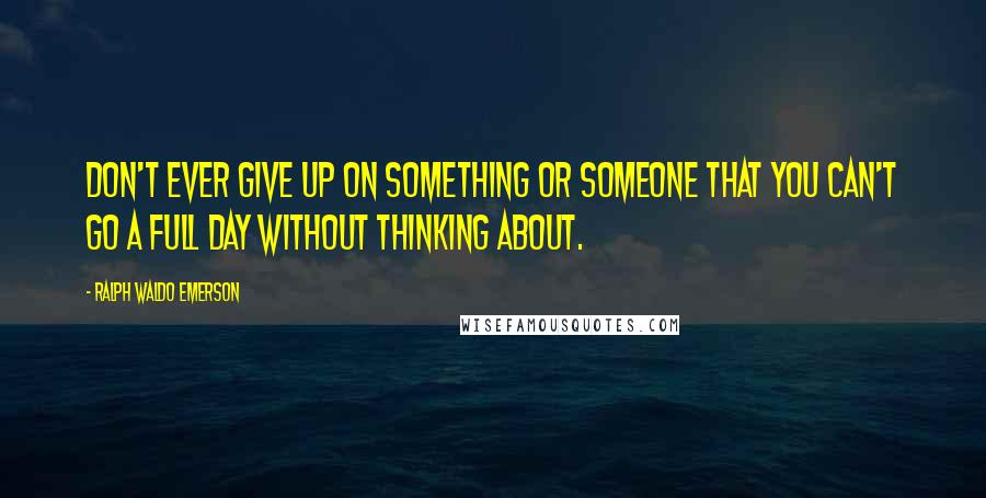 Ralph Waldo Emerson Quotes: Don't ever give up on something or someone that you can't go a full day without thinking about.