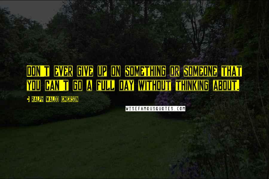 Ralph Waldo Emerson Quotes: Don't ever give up on something or someone that you can't go a full day without thinking about.