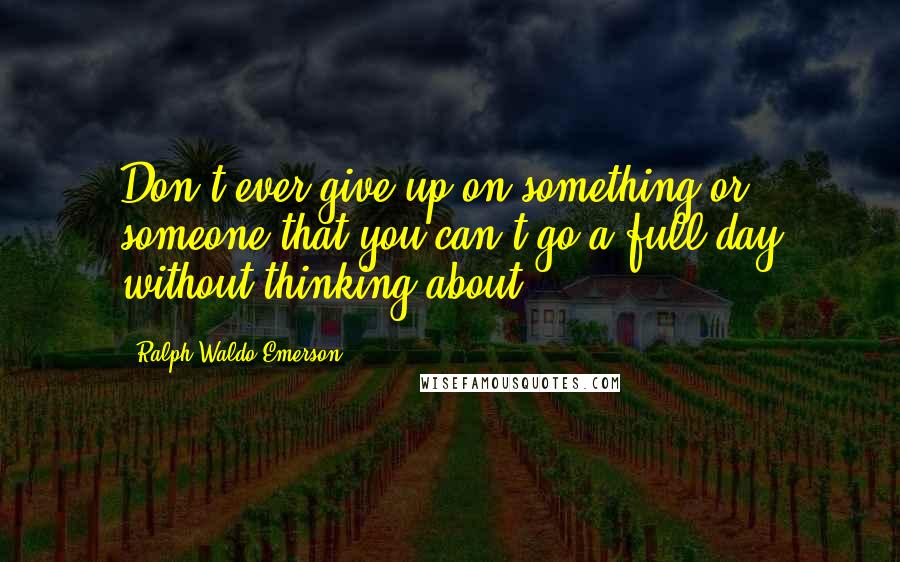 Ralph Waldo Emerson Quotes: Don't ever give up on something or someone that you can't go a full day without thinking about.