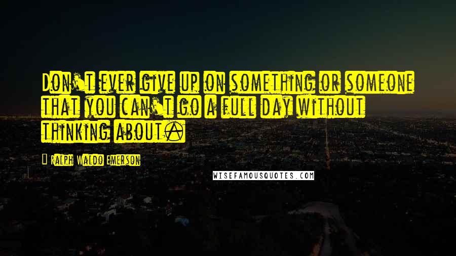 Ralph Waldo Emerson Quotes: Don't ever give up on something or someone that you can't go a full day without thinking about.