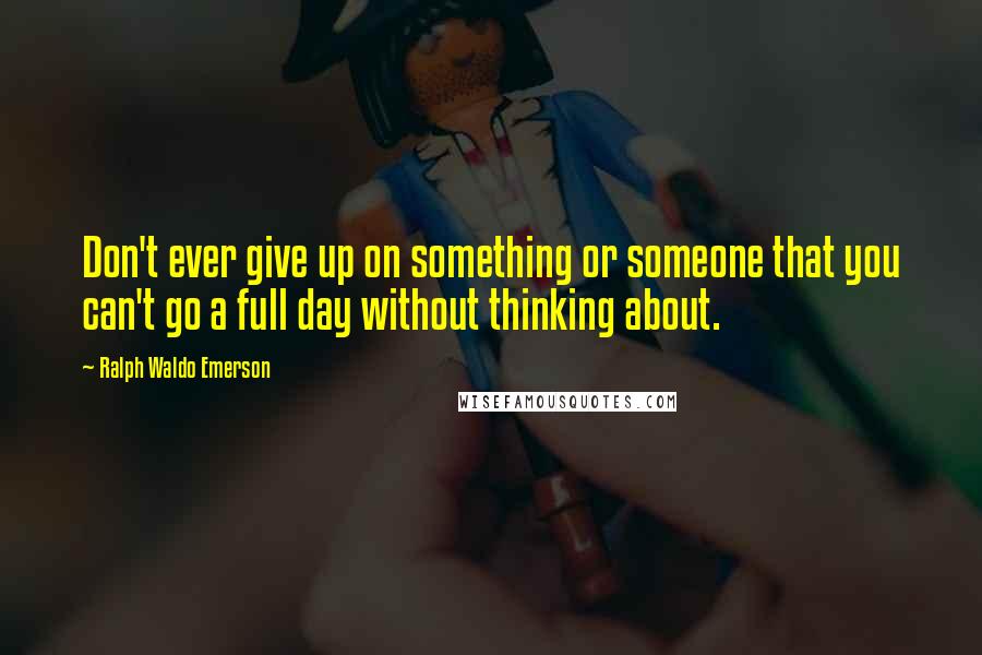 Ralph Waldo Emerson Quotes: Don't ever give up on something or someone that you can't go a full day without thinking about.