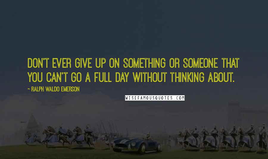 Ralph Waldo Emerson Quotes: Don't ever give up on something or someone that you can't go a full day without thinking about.