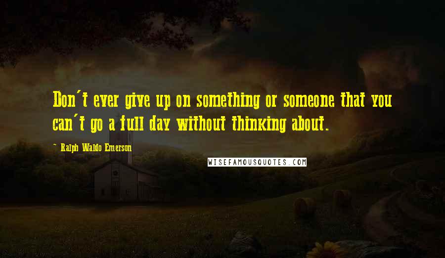 Ralph Waldo Emerson Quotes: Don't ever give up on something or someone that you can't go a full day without thinking about.