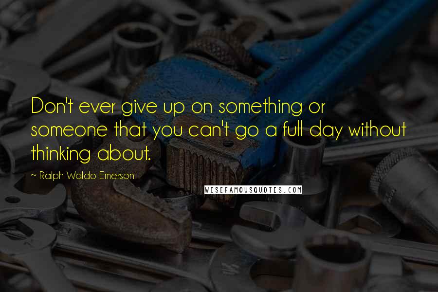 Ralph Waldo Emerson Quotes: Don't ever give up on something or someone that you can't go a full day without thinking about.