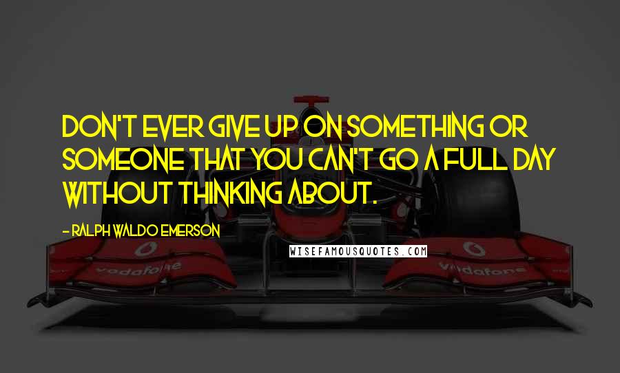 Ralph Waldo Emerson Quotes: Don't ever give up on something or someone that you can't go a full day without thinking about.