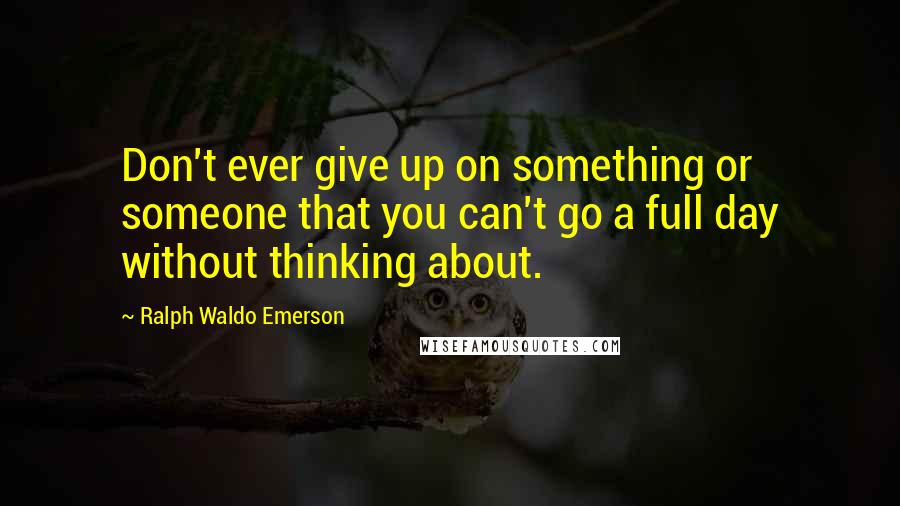 Ralph Waldo Emerson Quotes: Don't ever give up on something or someone that you can't go a full day without thinking about.