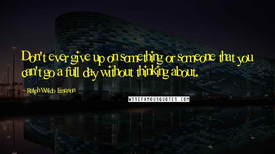 Ralph Waldo Emerson Quotes: Don't ever give up on something or someone that you can't go a full day without thinking about.