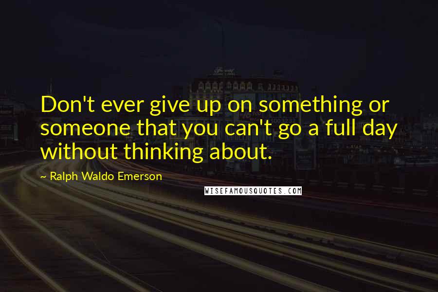 Ralph Waldo Emerson Quotes: Don't ever give up on something or someone that you can't go a full day without thinking about.