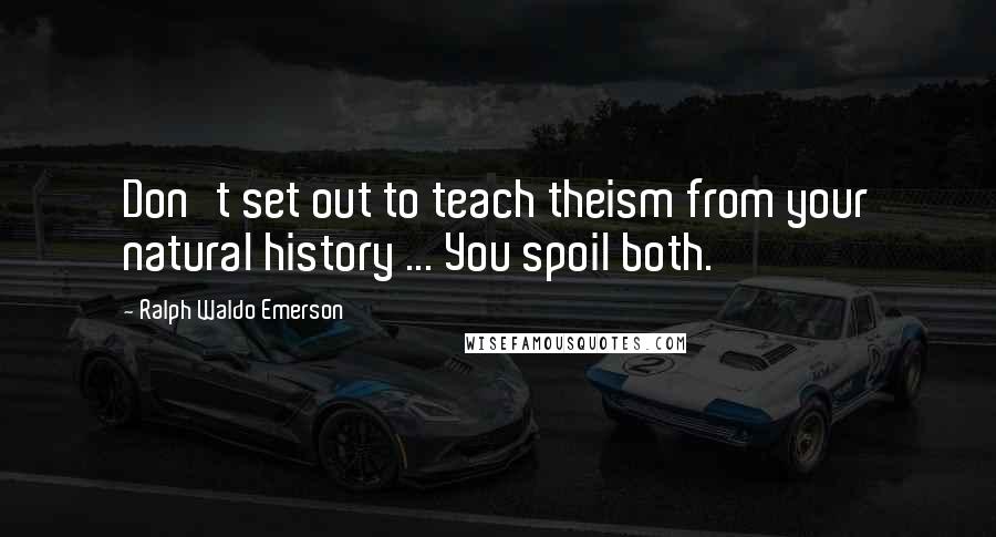 Ralph Waldo Emerson Quotes: Don't set out to teach theism from your natural history ... You spoil both.