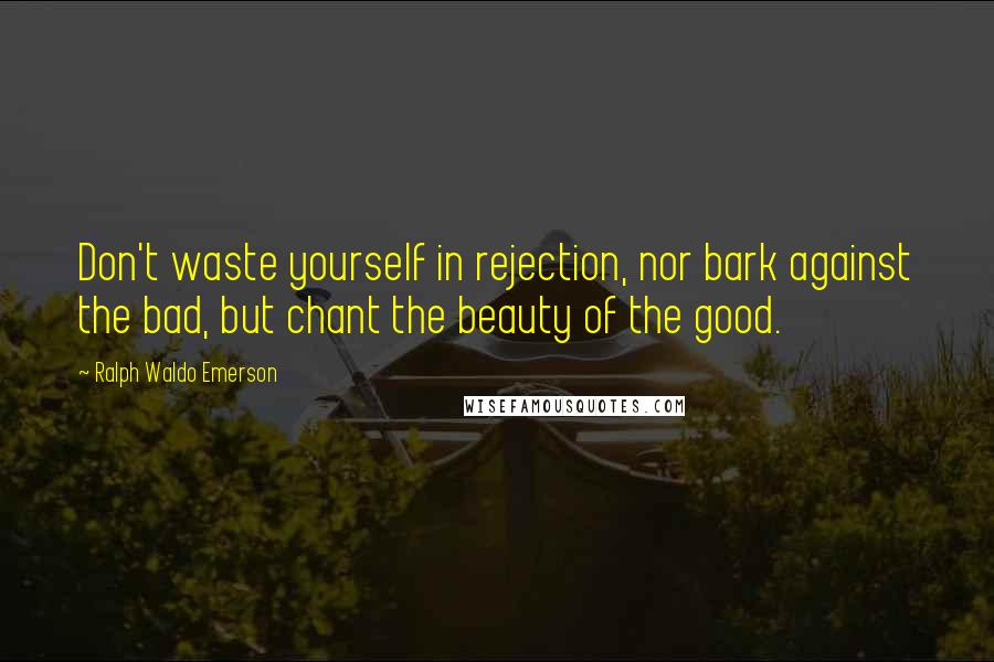 Ralph Waldo Emerson Quotes: Don't waste yourself in rejection, nor bark against the bad, but chant the beauty of the good.