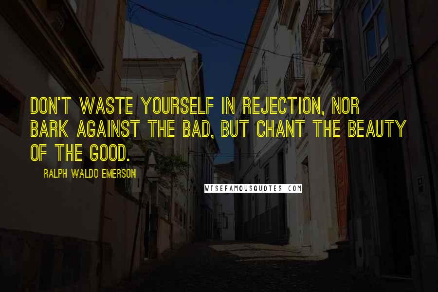 Ralph Waldo Emerson Quotes: Don't waste yourself in rejection, nor bark against the bad, but chant the beauty of the good.