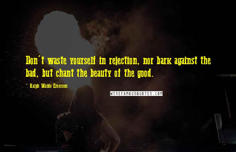 Ralph Waldo Emerson Quotes: Don't waste yourself in rejection, nor bark against the bad, but chant the beauty of the good.