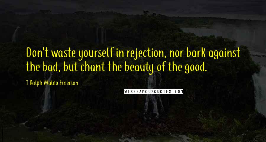 Ralph Waldo Emerson Quotes: Don't waste yourself in rejection, nor bark against the bad, but chant the beauty of the good.