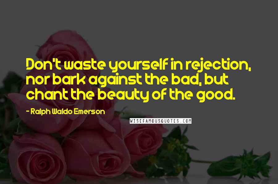 Ralph Waldo Emerson Quotes: Don't waste yourself in rejection, nor bark against the bad, but chant the beauty of the good.