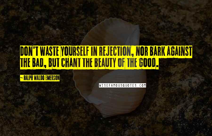 Ralph Waldo Emerson Quotes: Don't waste yourself in rejection, nor bark against the bad, but chant the beauty of the good.