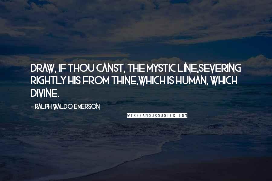 Ralph Waldo Emerson Quotes: Draw, if thou canst, the mystic line,Severing rightly his from thine,Which is human, which divine.