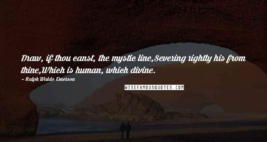 Ralph Waldo Emerson Quotes: Draw, if thou canst, the mystic line,Severing rightly his from thine,Which is human, which divine.