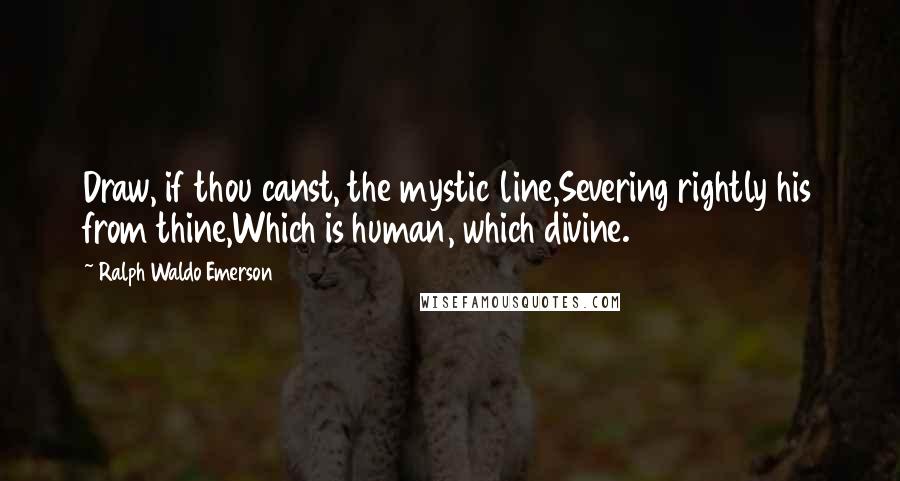 Ralph Waldo Emerson Quotes: Draw, if thou canst, the mystic line,Severing rightly his from thine,Which is human, which divine.