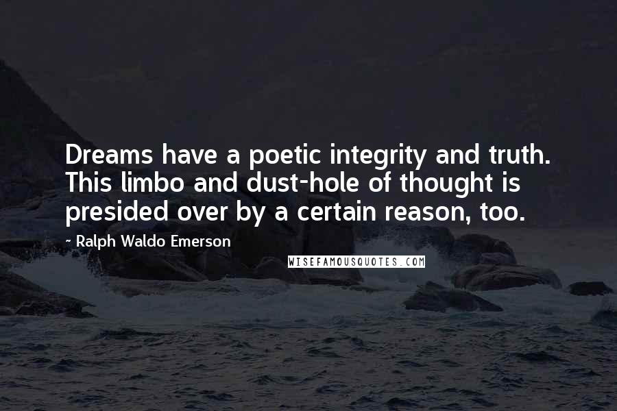 Ralph Waldo Emerson Quotes: Dreams have a poetic integrity and truth. This limbo and dust-hole of thought is presided over by a certain reason, too.
