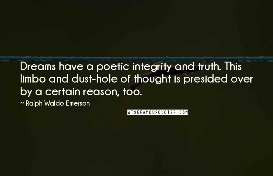 Ralph Waldo Emerson Quotes: Dreams have a poetic integrity and truth. This limbo and dust-hole of thought is presided over by a certain reason, too.