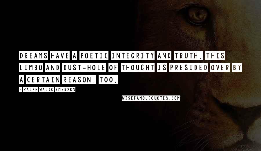 Ralph Waldo Emerson Quotes: Dreams have a poetic integrity and truth. This limbo and dust-hole of thought is presided over by a certain reason, too.