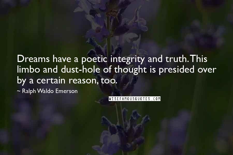 Ralph Waldo Emerson Quotes: Dreams have a poetic integrity and truth. This limbo and dust-hole of thought is presided over by a certain reason, too.