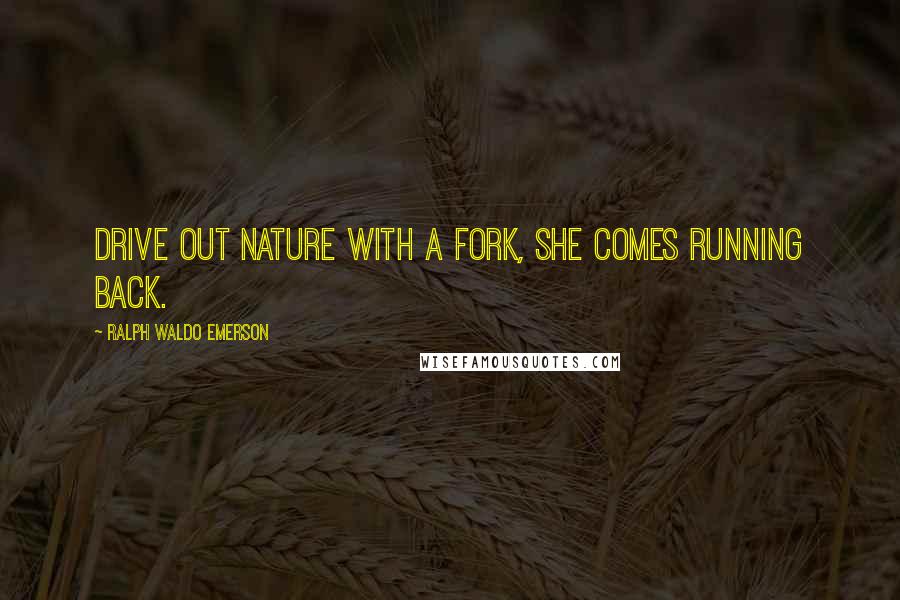 Ralph Waldo Emerson Quotes: Drive out Nature with a fork, she comes running back.