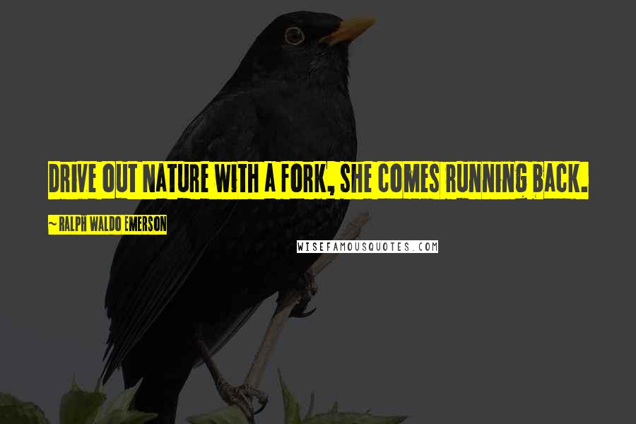 Ralph Waldo Emerson Quotes: Drive out Nature with a fork, she comes running back.