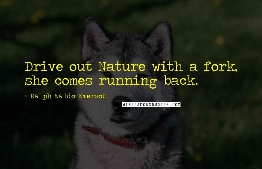 Ralph Waldo Emerson Quotes: Drive out Nature with a fork, she comes running back.