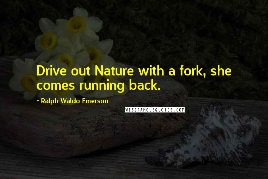 Ralph Waldo Emerson Quotes: Drive out Nature with a fork, she comes running back.