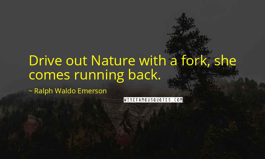 Ralph Waldo Emerson Quotes: Drive out Nature with a fork, she comes running back.