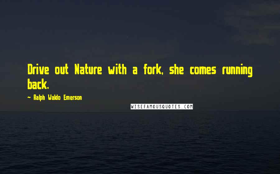 Ralph Waldo Emerson Quotes: Drive out Nature with a fork, she comes running back.
