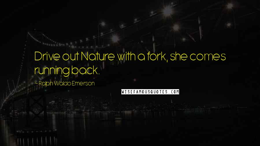 Ralph Waldo Emerson Quotes: Drive out Nature with a fork, she comes running back.