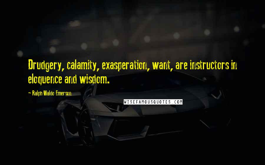 Ralph Waldo Emerson Quotes: Drudgery, calamity, exasperation, want, are instructors in eloquence and wisdom.