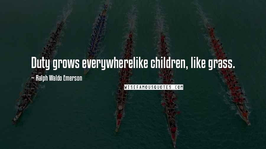 Ralph Waldo Emerson Quotes: Duty grows everywherelike children, like grass.