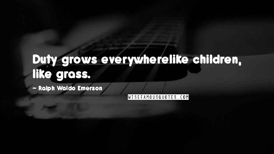 Ralph Waldo Emerson Quotes: Duty grows everywherelike children, like grass.