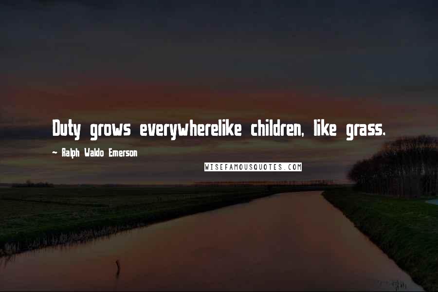 Ralph Waldo Emerson Quotes: Duty grows everywherelike children, like grass.