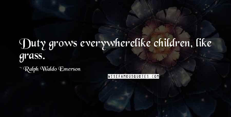 Ralph Waldo Emerson Quotes: Duty grows everywherelike children, like grass.