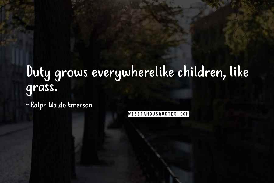 Ralph Waldo Emerson Quotes: Duty grows everywherelike children, like grass.