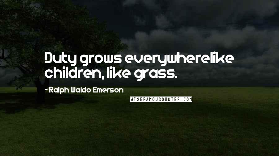 Ralph Waldo Emerson Quotes: Duty grows everywherelike children, like grass.