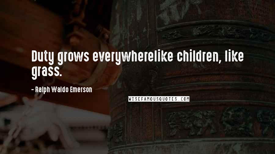 Ralph Waldo Emerson Quotes: Duty grows everywherelike children, like grass.