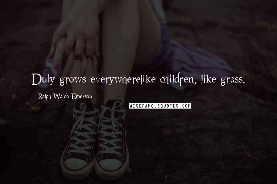 Ralph Waldo Emerson Quotes: Duty grows everywherelike children, like grass.