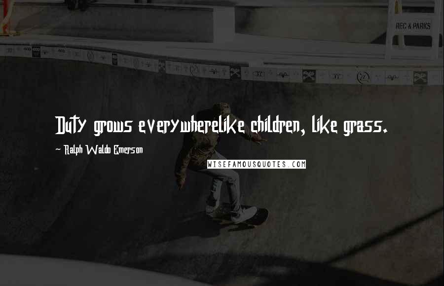 Ralph Waldo Emerson Quotes: Duty grows everywherelike children, like grass.