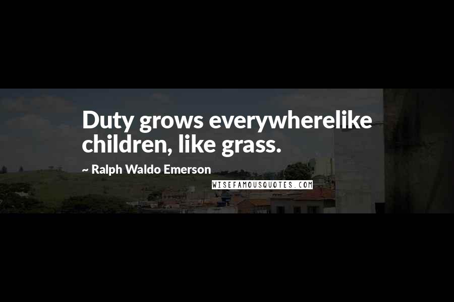 Ralph Waldo Emerson Quotes: Duty grows everywherelike children, like grass.
