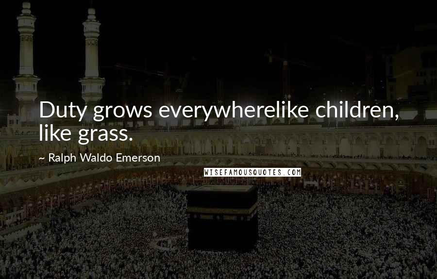 Ralph Waldo Emerson Quotes: Duty grows everywherelike children, like grass.