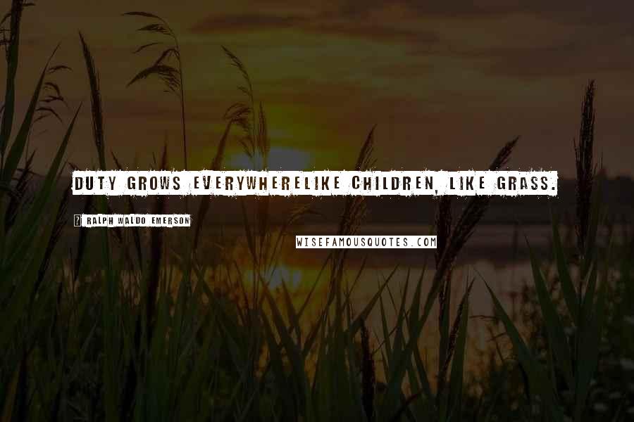 Ralph Waldo Emerson Quotes: Duty grows everywherelike children, like grass.