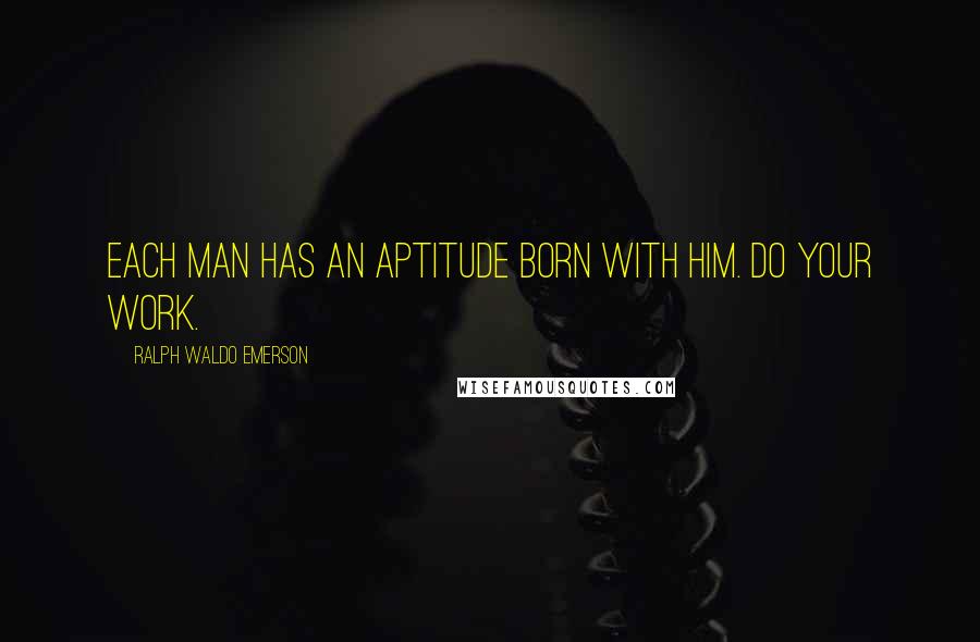 Ralph Waldo Emerson Quotes: Each man has an aptitude born with him. Do your work.