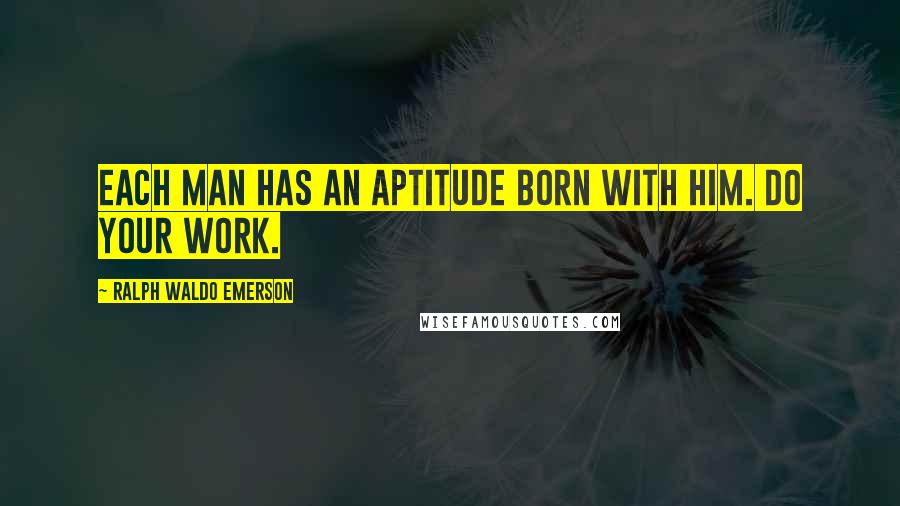 Ralph Waldo Emerson Quotes: Each man has an aptitude born with him. Do your work.