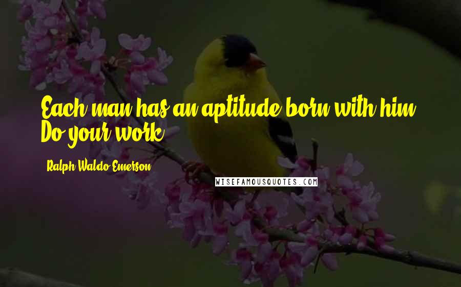 Ralph Waldo Emerson Quotes: Each man has an aptitude born with him. Do your work.