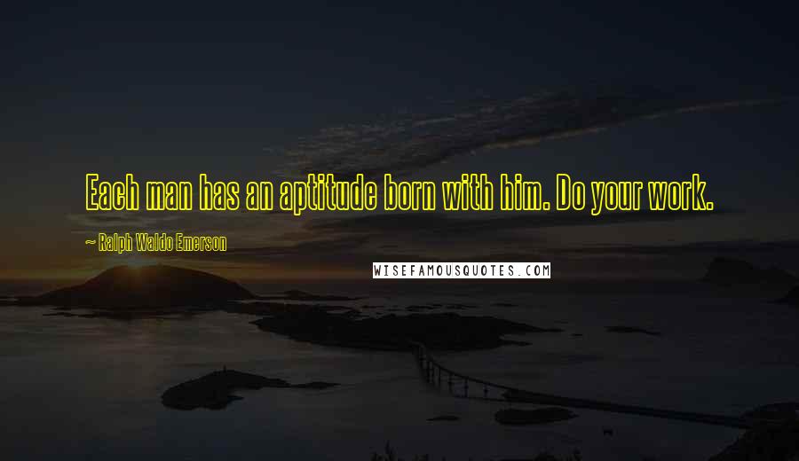 Ralph Waldo Emerson Quotes: Each man has an aptitude born with him. Do your work.